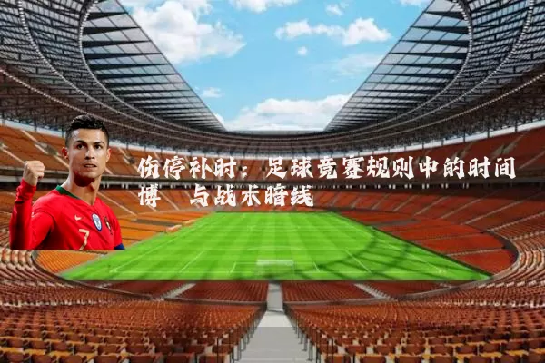 伤停补时:足球竞赛规则中的时间博弈与战术暗线