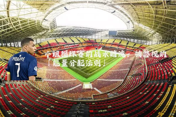 小组循环赛的战术暗流:被忽视的「能量分配法则」