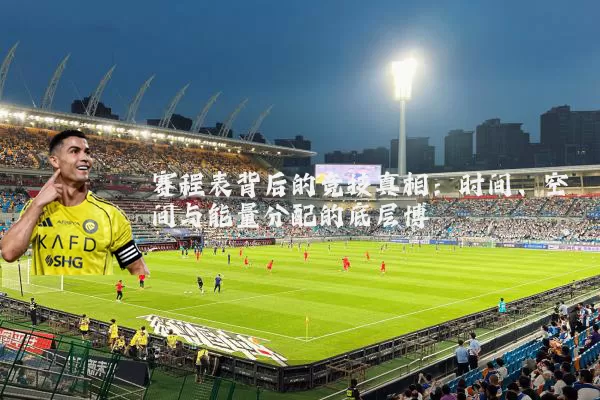 赛程表背后的竞技真相：时间、空间与能量分配的底层博弈