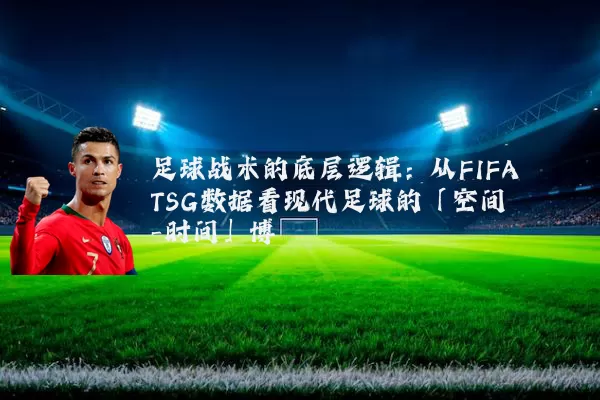 足球战术的底层逻辑:从FIFA TSG数据看现代足球的「空间-时间」博弈