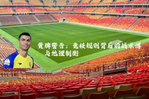 黄牌警告:竞技规则背后的战术博弈与地理制衡