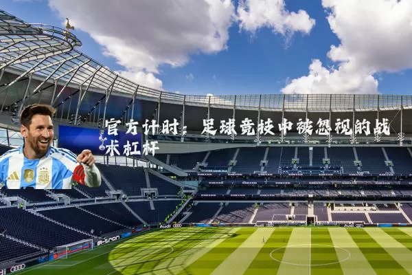 官方计时：足球竞技中被忽视的战术杠杆