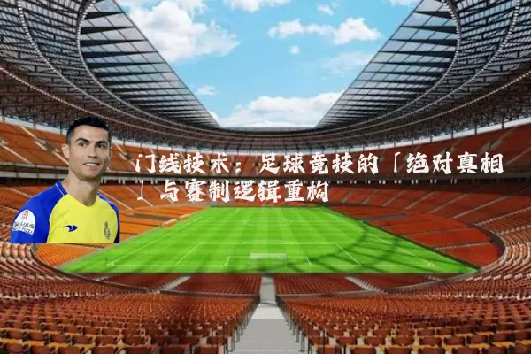 门线技术:足球竞技的「绝对真相」与赛制逻辑重构
