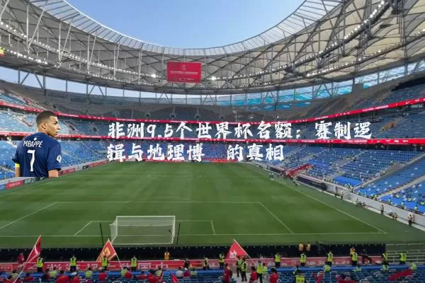 非洲9.5个世界杯名额:赛制逻辑与地理博弈的真相