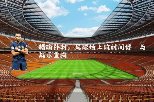 精确补时:足球场上的时间博弈与战术重构