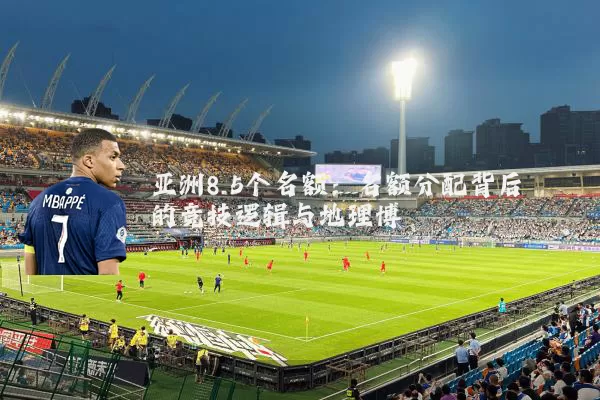 亚洲8.5个名额:名额分配背后的竞技逻辑与地理博弈